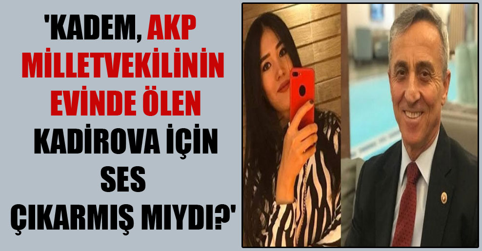 ‘KADEM, AKP milletvekilinin evinde ölen Kadirova için ses çıkarmış mıydı?’