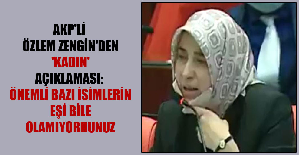 AKP’li Özlem Zengin’den ‘kadın’ açıklaması: Önemli bazı isimlerin eşi bile olamıyordunuz