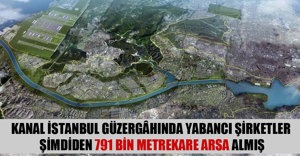 Kanal İstanbul güzergâhında yabancı şirketler şimdiden 791 bin metrekare arsa almış