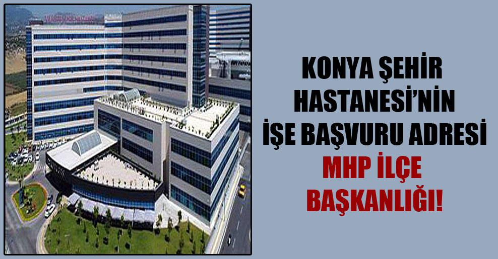 Konya Şehir Hastanesi’nin işe başvuru adresi MHP ilçe başkanlığı!