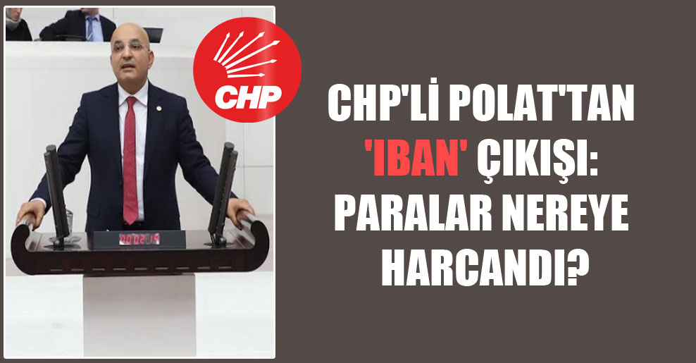 CHP’li Polat’tan ‘IBAN’ çıkışı: Paralar nereye harcandı?