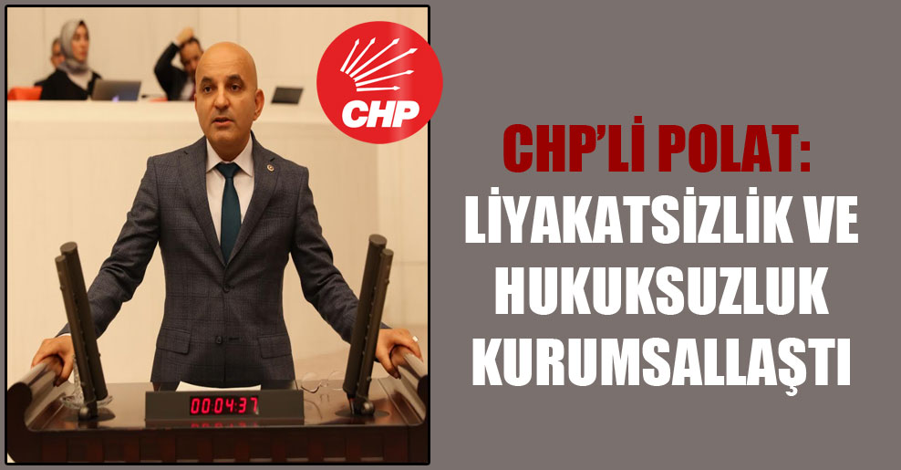CHP’li Polat: Liyakatsizlik ve hukuksuzluk kurumsallaştı