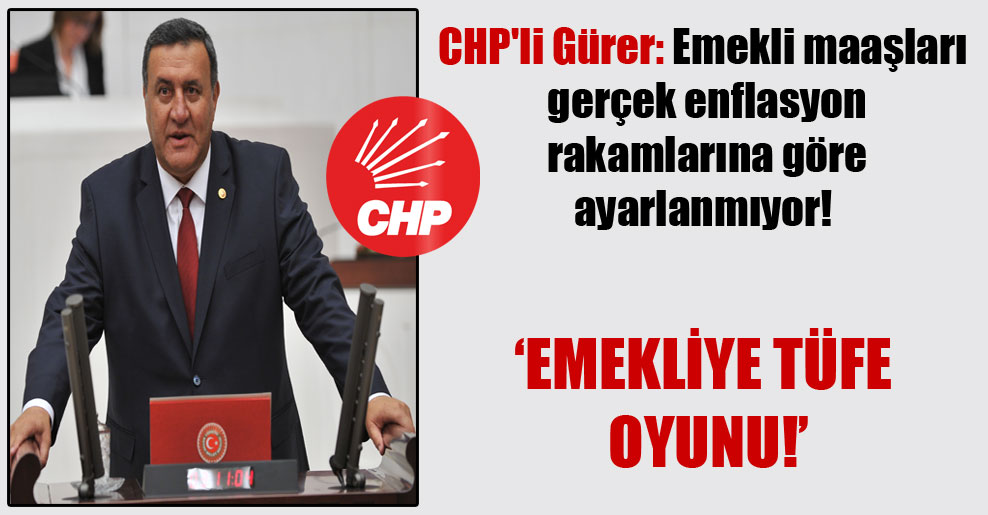 CHP’li Gürer: Emekli maaşları gerçek enflasyon rakamlarına göre ayarlanmıyor!