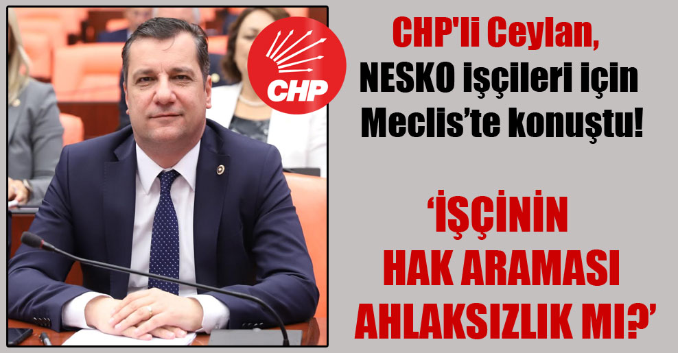 CHP’li Ceylan, NESKO işçileri için Meclis’te konuştu!