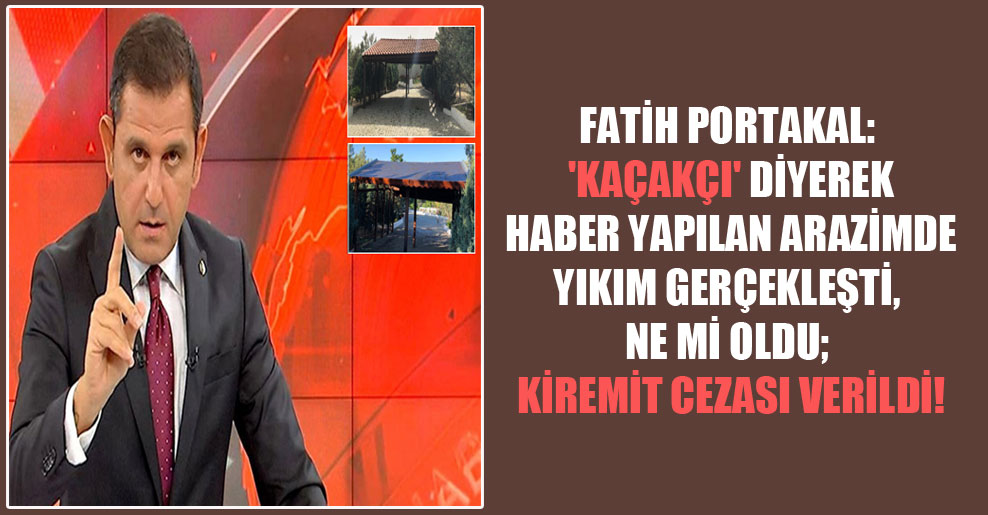 Fatih Portakal: ‘Kaçakçı’ diyerek haber yapılan arazimde yıkım gerçekleşti, ne mi oldu; kiremit cezası verildi!