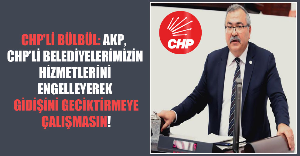 CHP’li Bülbül: AKP, CHP’li belediyelerimizin hizmetlerini engelleyerek gidişini geciktirmeye çalışmasın!