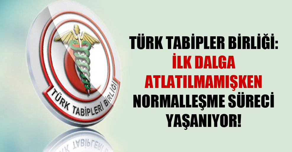 Türk Tabipler Birliği: İlk dalga atlatılmamışken normalleşme süreci yaşanıyor!