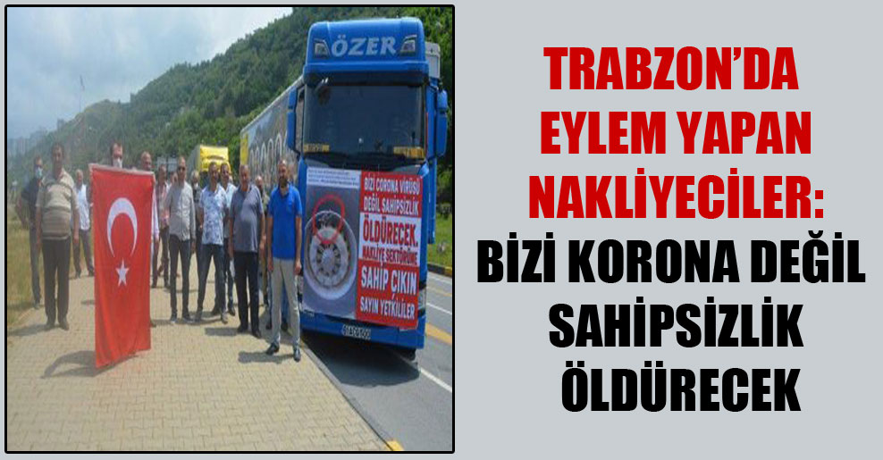Trabzon’da eylem yapan nakliyeciler: Bizi korona değil sahipsizlik öldürecek