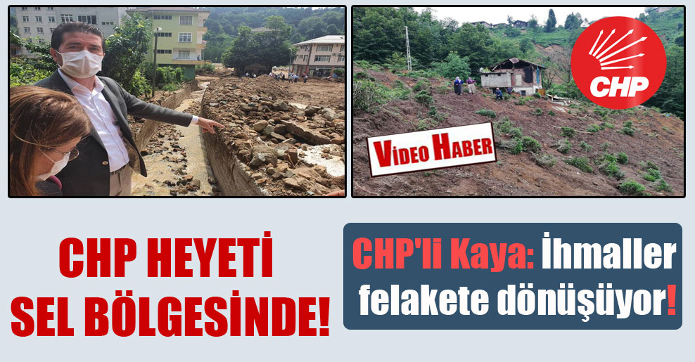 CHP Heyeti sel bölgesinde! CHP’li Kaya: İhmaller felakete dönüşüyor!