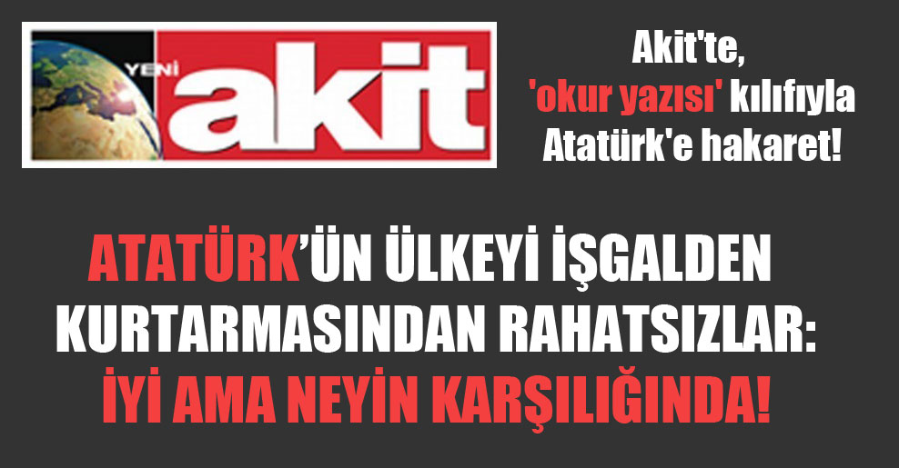 Akit’te, ‘okur yazısı’ kılıfıyla Atatürk’e hakaret!