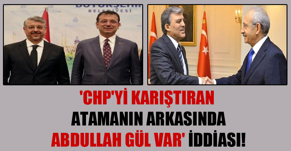 ‘CHP’yi karıştıran atamanın arkasında Abdullah Gül var’ iddiası!