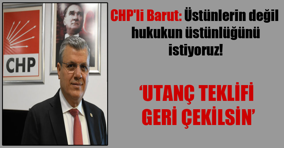 CHP’li Barut: Üstünlerin değil hukukun üstünlüğünü istiyoruz!