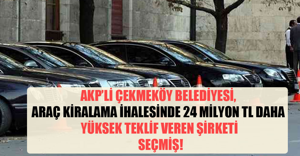 AKP’li Çekmeköy Belediyesi, araç kiralama ihalesinde 24 milyon TL daha yüksek teklif veren şirketi seçmiş!