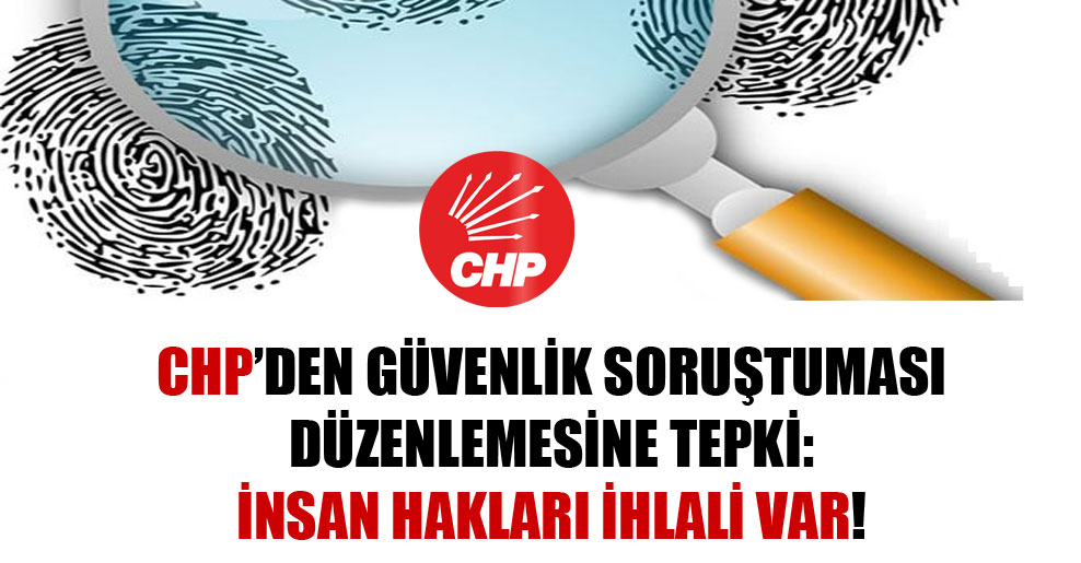 CHP’den güvenlik soruştuması düzenlemesine tepki: İnsan hakları ihlali var!