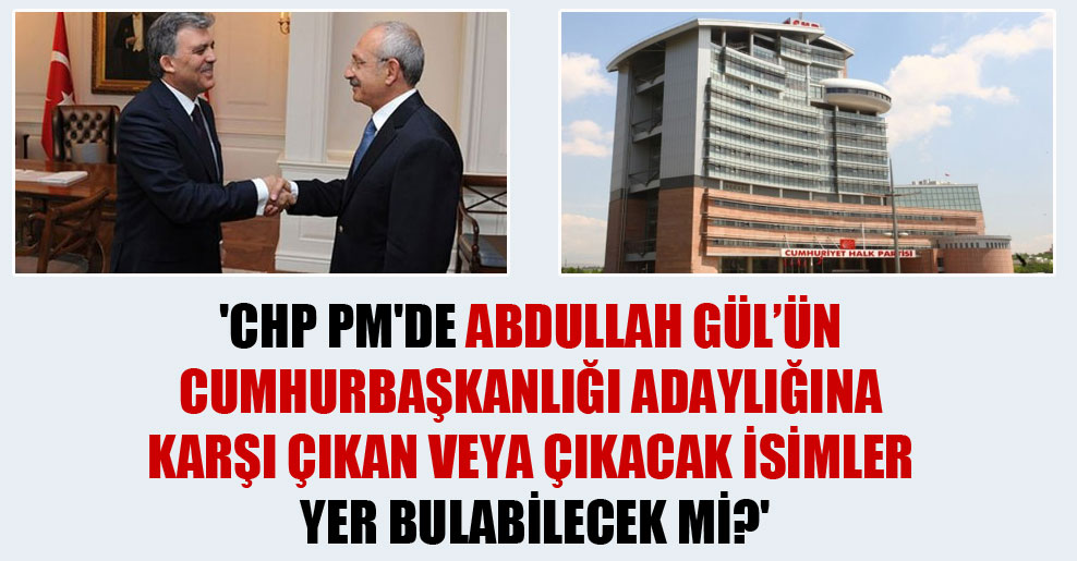 ‘CHP PM’de Abdullah Gül’ün Cumhurbaşkanlığı adaylığına karşı çıkan veya çıkacak isimler yer bulabilecek mi?’