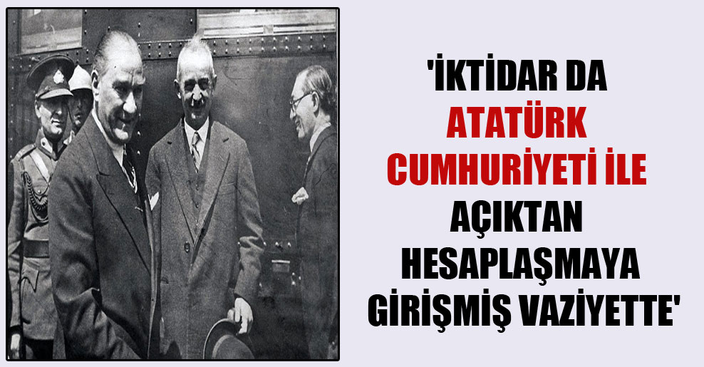 ‘İktidar da Atatürk Cumhuriyeti ile açıktan hesaplaşmaya girişmiş vaziyette’