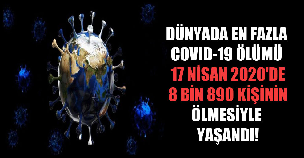 Dünyada en fazla Covid-19 ölümü 17 Nisan 2020’de 8 bin 890 kişinin ölmesiyle yaşandı!