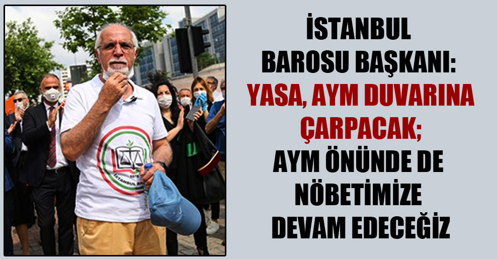 İstanbul Barosu Başkanı: Yasa, AYM duvarına çarpacak; AYM önünde de nöbetimize devam edeceğiz