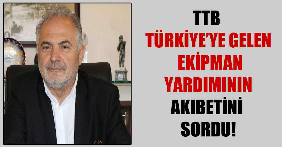 TTB Türkiye’ye gelen ekipman yardımının akıbetini sordu!