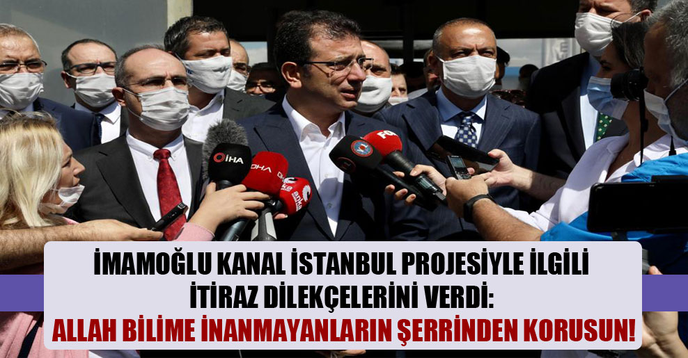 İmamoğlu Kanal İstanbul projesiyle ilgili itiraz dilekçelerini verdi: Allah bilime inanmayanların şerrinden korusun!