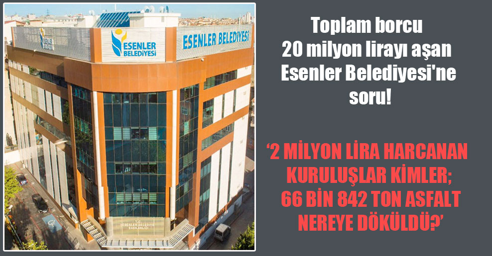 Toplam borcu 20 milyon lirayı aşan Esenler Belediyesi’ne soru!