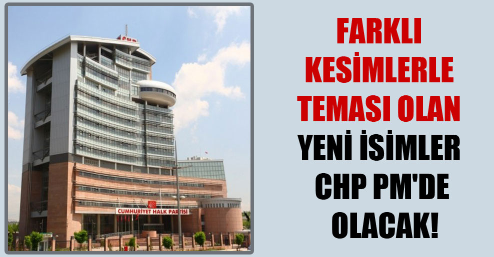 Farklı kesimlerle teması olan yeni isimler CHP PM’de olacak!