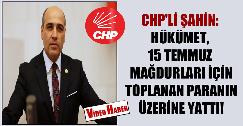 CHP’li Şahin: Hükümet, 15 Temmuz mağdurları için toplanan paranın üzerine yattı!