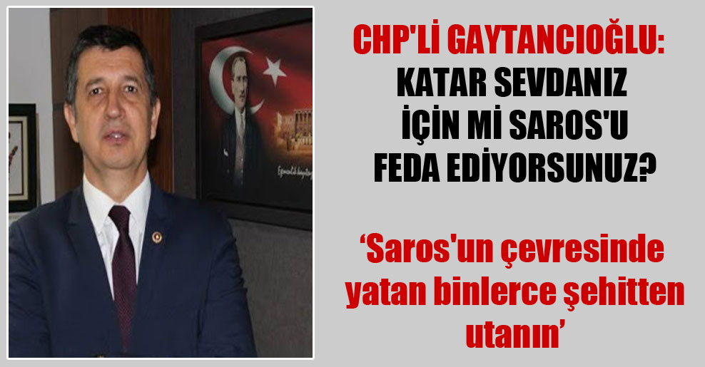 CHP’li Gaytancıoğlu: Katar sevdanız için mi Saros’u feda ediyorsunuz?