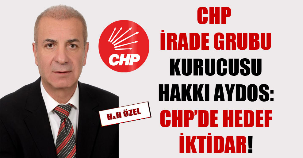 CHP İrade Grubu kurucusu Hakkı Aydos: CHP’de hedef iktidar!