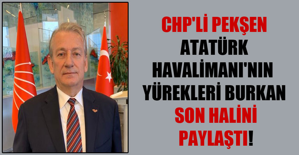 CHP’li Pekşen Atatürk Havalimanı’nın yürekleri burkan son halini paylaştı!