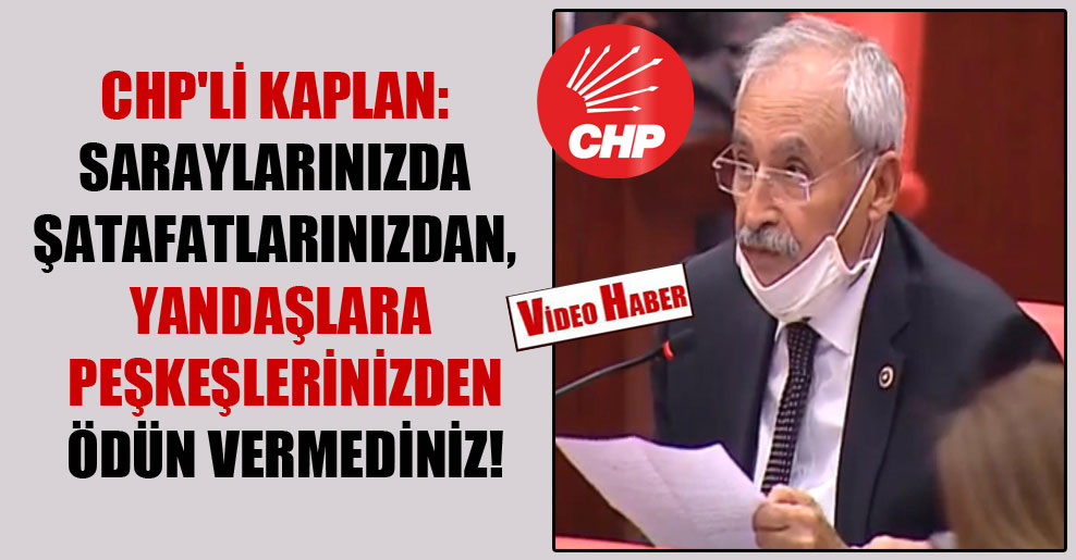 CHP’li Kaplan: Saraylarınızda şatafatlarınızdan, yandaşlara peşkeşlerinizden ödün vermediniz!