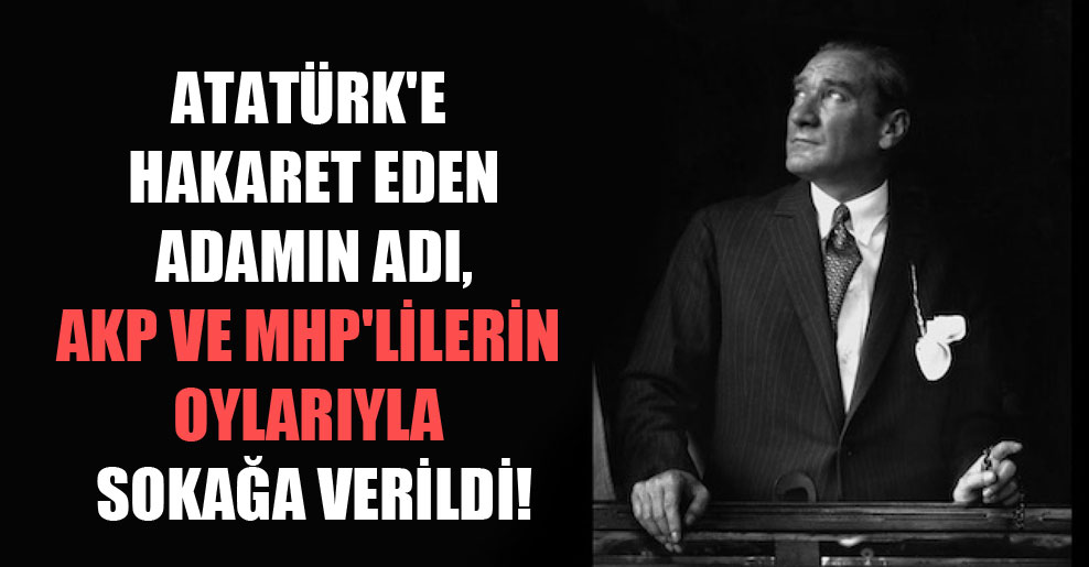 Atatürk’e hakaret eden adamın adı, AKP ve MHP’lilerin oylarıyla sokağa verildi!