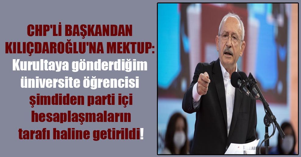 CHP’li başkandan Kılıçdaroğlu’na mektup: Kurultaya gönderdiğim üniversite öğrencisi şimdiden parti içi hesaplaşmaların tarafı haline getirildi!