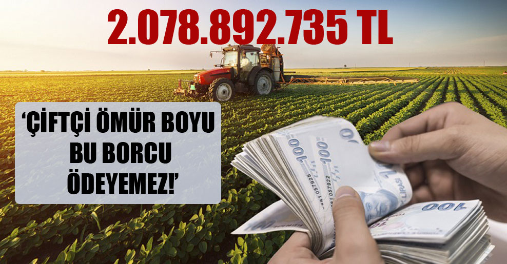 Çiftçi ömür boyu bu borcu ödeyemez: 2.078.892.735 TL
