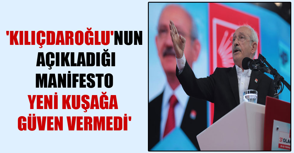 ‘Kılıçdaroğlu’nun açıkladığı manifesto yeni kuşağa güven vermedi’