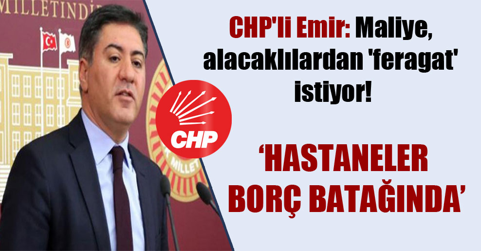CHP’li Emir: Maliye, alacaklılardan ‘feragat’ istiyor!