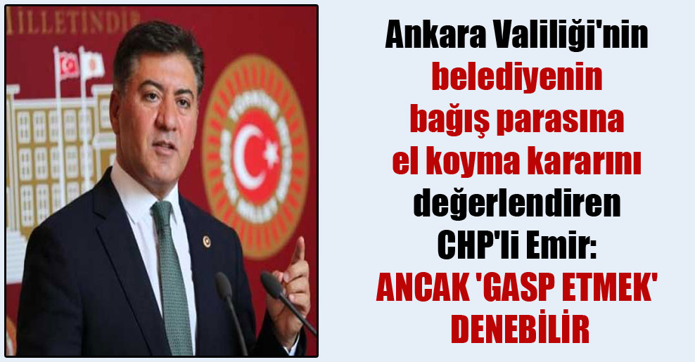 Ankara Valiliği’nin belediyenin bağış parasına el koyma kararını değerlendiren CHP’li Emir: Ancak ‘gasp etmek’ denebilir