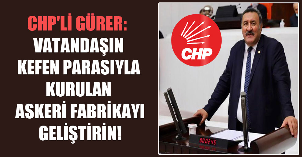 CHP’li Gürer: Vatandaşın kefen parasıyla kurulan askeri fabrikayı geliştirin!