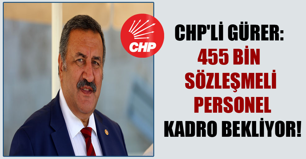 CHP’li Gürer: 455 bin sözleşmeli personel kadro bekliyor!