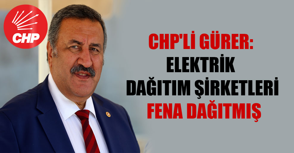 CHP’li Gürer: Elektrik dağıtım şirketleri fena dağıtmış