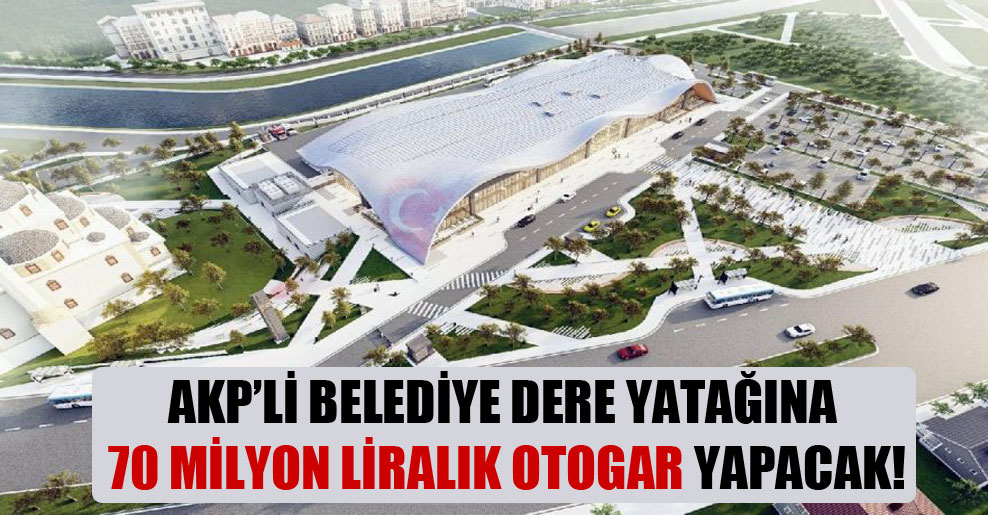 AKP’li belediye dere yatağına 70 milyon liralık otogar yapacak!