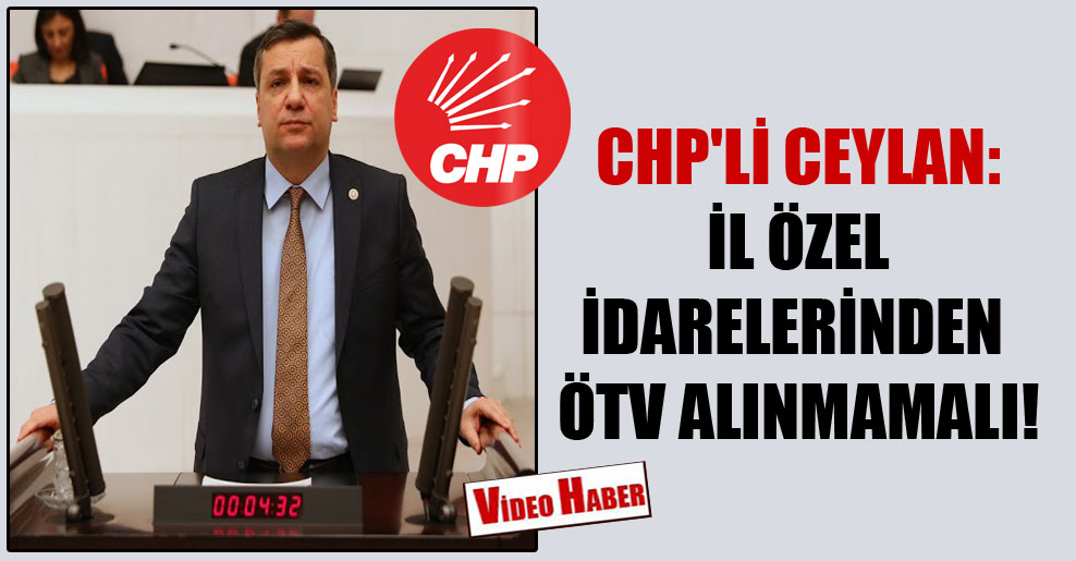 CHP’li Ceylan: İl özel idarelerinden ÖTV alınmamalı!