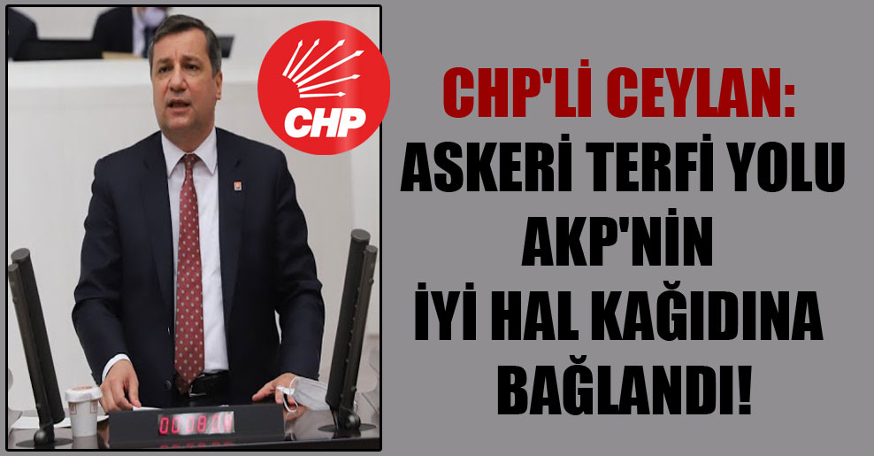 CHP’li Ceylan: Askeri terfi yolu AKP’nin iyi hal kağıdına bağlandı!