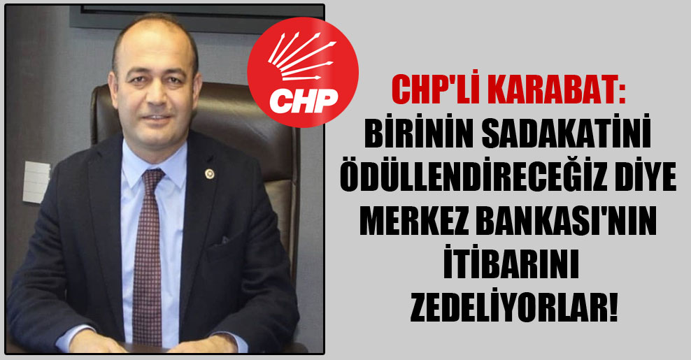 CHP’li Karabat: Birinin sadakatini ödüllendireceğiz diye Merkez Bankası’nın itibarını zedeliyorlar!
