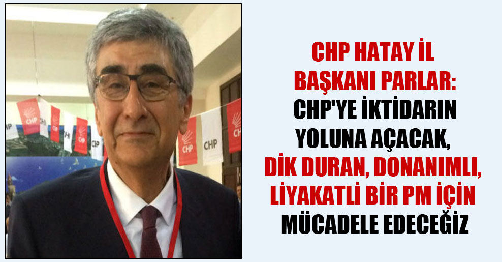 CHP Hatay İl Başkanı Parlar: CHP’ye iktidarın yoluna açacak, dik duran, donanımlı, liyakatli bir PM için mücadele edeceğiz