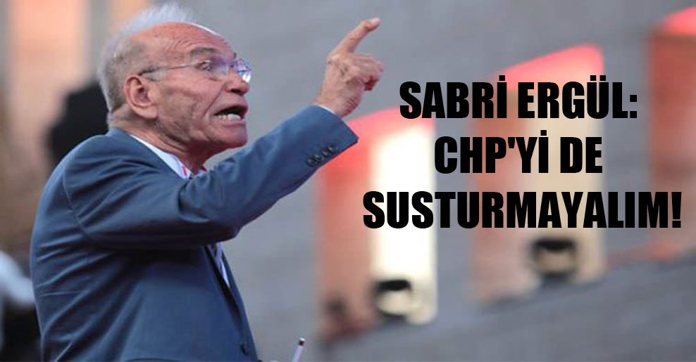 Sabri Ergül: CHP’yi de susturmayalım!