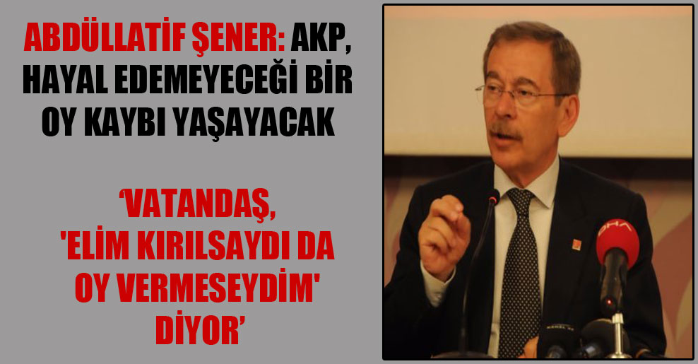 Abdüllatif Şener: AKP, hayal edemeyeceği bir oy kaybı yaşayacak