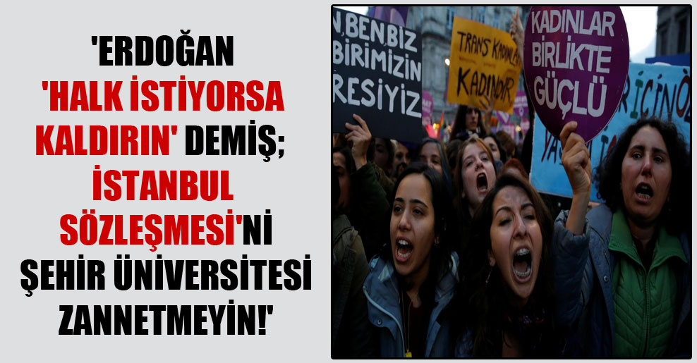 ‘Erdoğan, ‘Halk istiyorsa kaldırın’ demiş; İstanbul Sözleşmesi’ni Şehir Üniversitesi zannetmeyin!’
