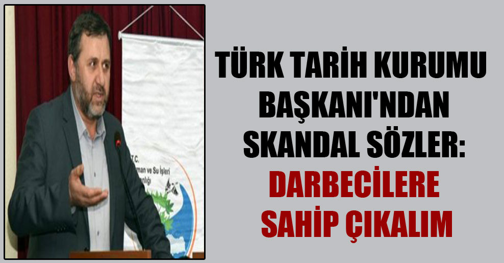 Türk Tarih Kurumu Başkanı’ndan skandal sözler: Darbecilere sahip çıkalım