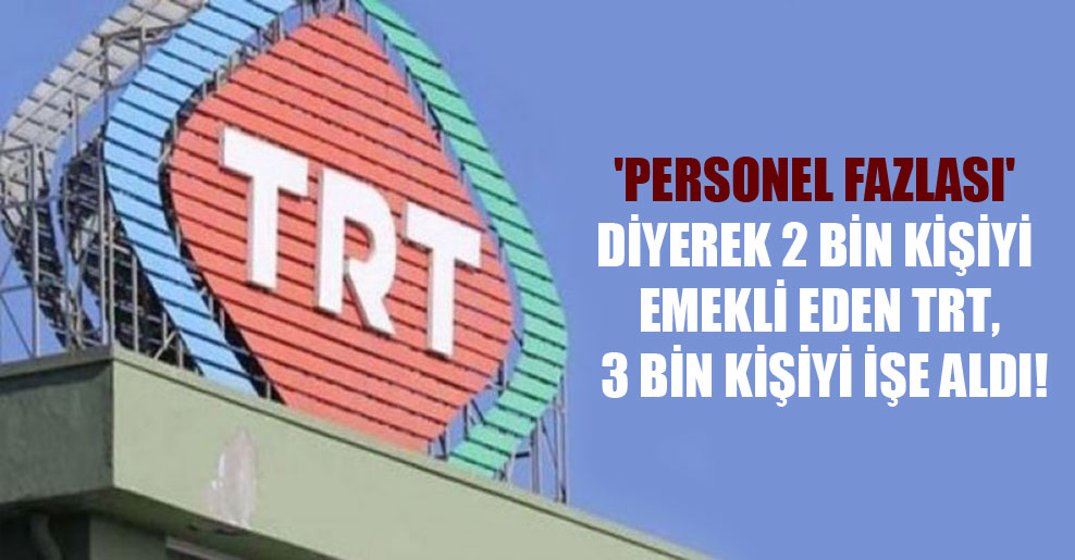 ‘Personel fazlası’ diyerek 2 bin kişiyi emekli eden TRT, 3 bin kişiyi işe aldı!